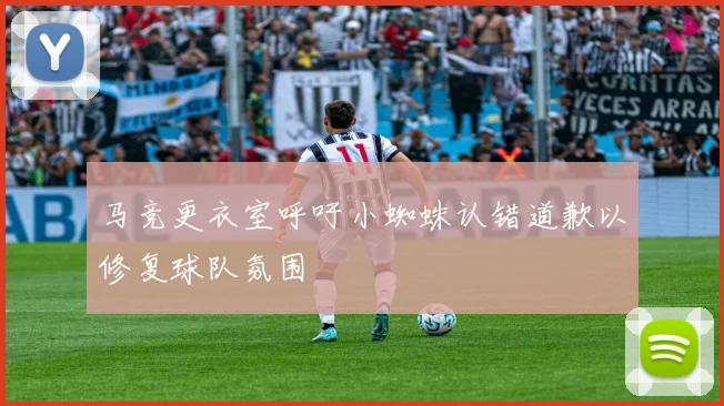 马竞更衣室呼吁小蜘蛛认错道歉以修复球队氛围