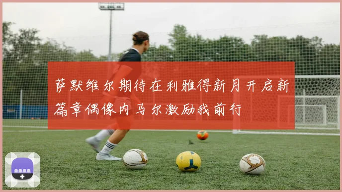 萨默维尔期待在利雅得新月开启新篇章偶像内马尔激励我前行