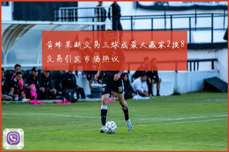 黄蜂果断交易三球成最大赢家2换8交易引发市场热议