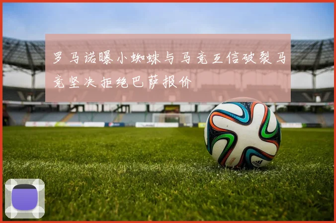罗马诺曝小蜘蛛与马竞互信破裂马竞坚决拒绝巴萨报价