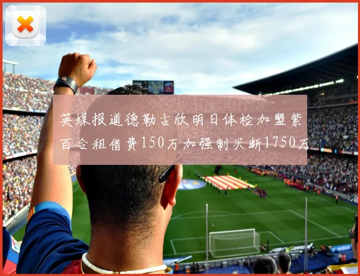 英媒报道德勒古欣明日体检加盟紫百合租借费150万加强制买断1750万
