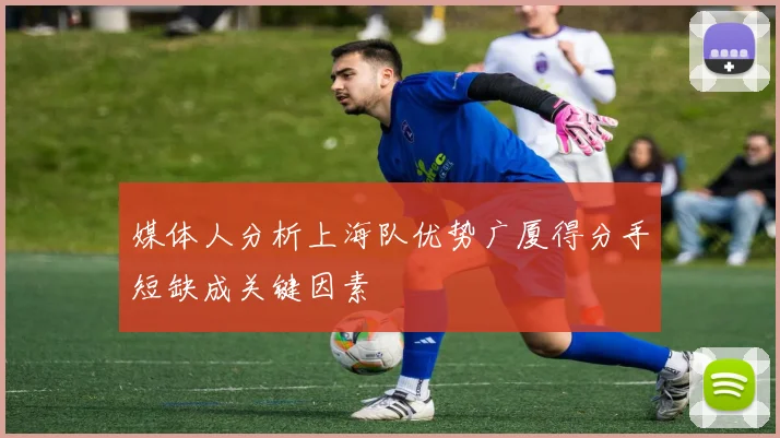 媒体人分析上海队优势广厦得分手短缺成关键因素