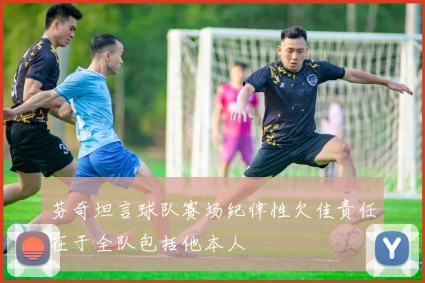 芬奇坦言球队赛场纪律性欠佳责任在于全队包括他本人