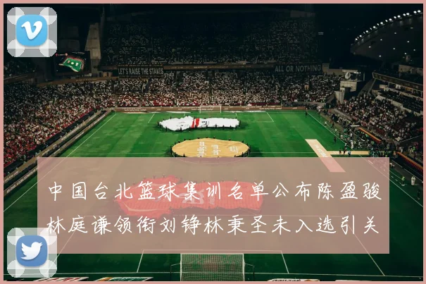 中国台北篮球集训名单公布陈盈骏林庭谦领衔刘铮林秉圣未入选引关注