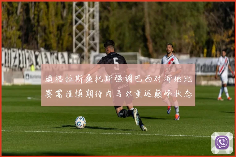 道格拉斯桑托斯强调巴西对海地比赛需谨慎期待内马尔重返巅峰状态