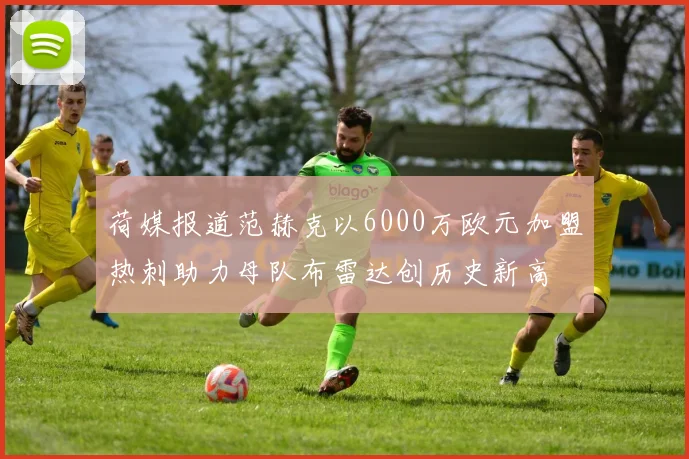 荷媒报道范赫克以6000万欧元加盟热刺助力母队布雷达创历史新高