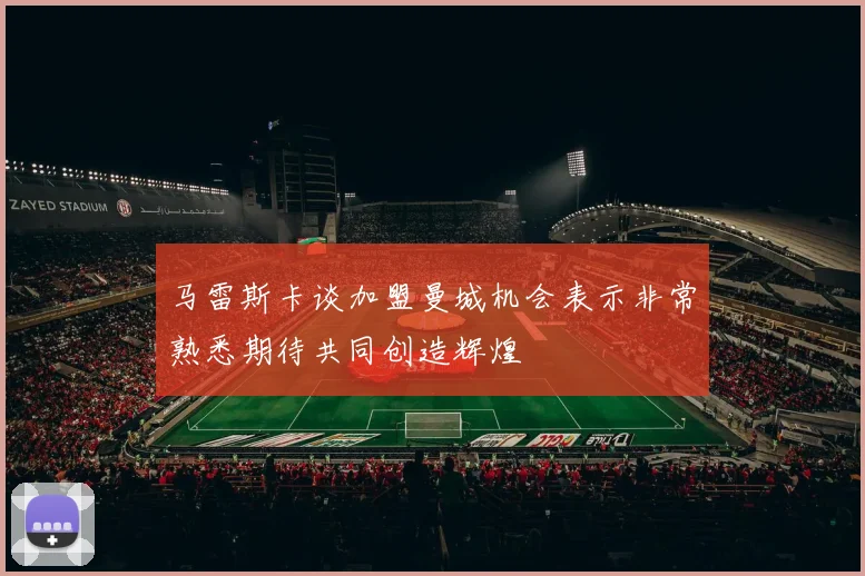 马雷斯卡谈加盟曼城机会表示非常熟悉期待共同创造辉煌