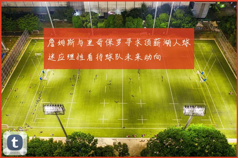 詹姆斯与里奇保罗寻求顶薪湖人球迷应理性看待球队未来动向