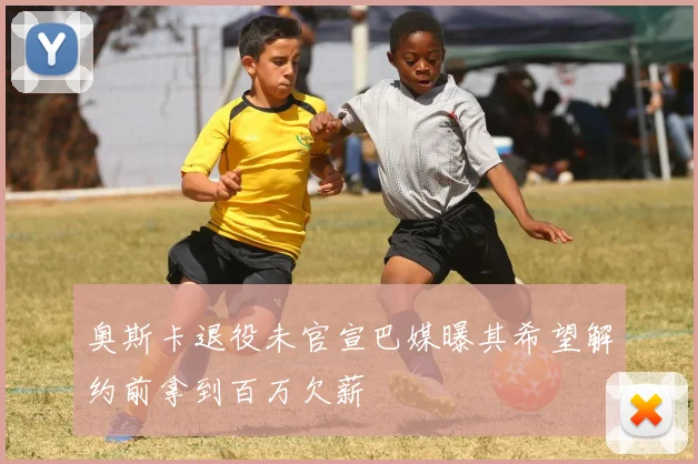 奥斯卡退役未官宣巴媒曝其希望解约前拿到百万欠薪