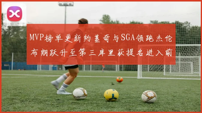 MVP榜单更新约基奇与SGA领跑杰伦布朗跃升至第三库里获提名进入前十