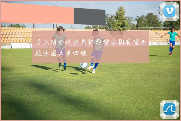 马永明分析世界杯形势法国有望夺冠德国力争四强