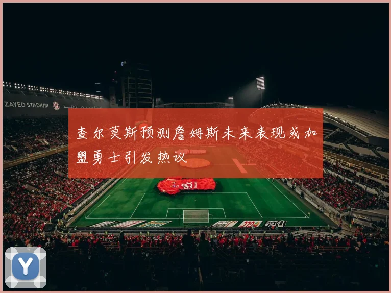 查尔莫斯预测詹姆斯未来表现或加盟勇士引发热议