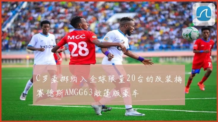 C罗豪掷购入全球限量20台的改装梅赛德斯AMGG63敞篷版豪车
