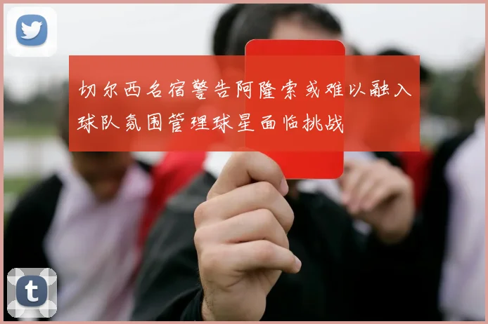 切尔西名宿警告阿隆索或难以融入球队氛围管理球星面临挑战