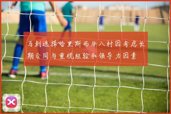 马刺选择哈里斯而非八村因考虑长期合同与重视经验和领导力因素