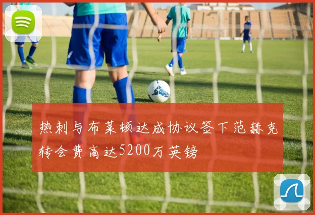 热刺与布莱顿达成协议签下范赫克转会费高达5200万英镑
