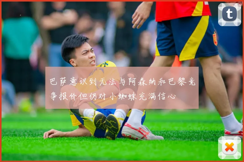 巴萨意识到无法与阿森纳和巴黎竞争报价但仍对小蜘蛛充满信心
