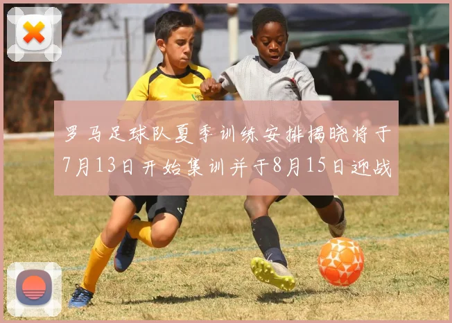 罗马足球队夏季训练安排揭晓将于7月13日开始集训并于8月15日迎战多特