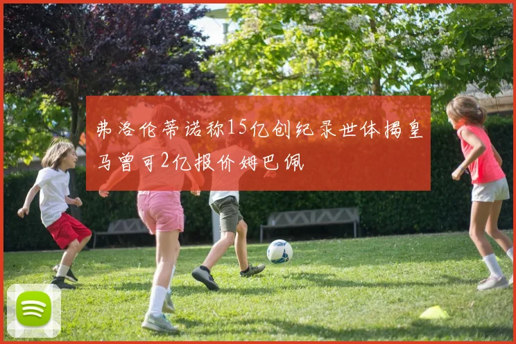 弗洛伦蒂诺称15亿创纪录世体揭皇马曾可2亿报价姆巴佩