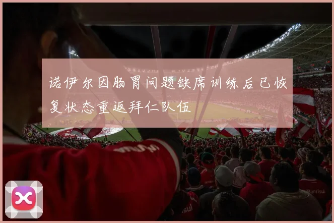 诺伊尔因肠胃问题缺席训练后已恢复状态重返拜仁队伍