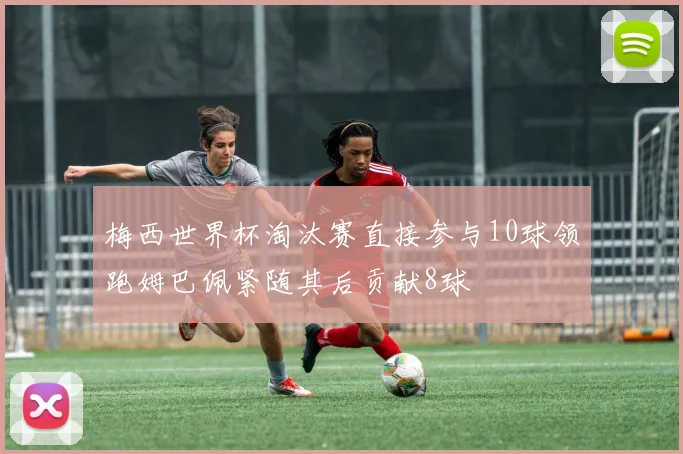 梅西世界杯淘汰赛直接参与10球领跑姆巴佩紧随其后贡献8球