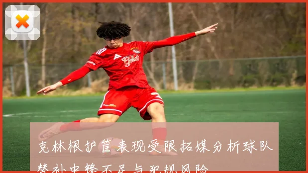 克林根护筐表现受限拓媒分析球队替补中锋不足与犯规风险