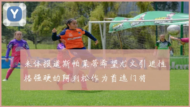 米体报道斯帕莱蒂希望尤文引进性格强硬的阿利松作为首选门将