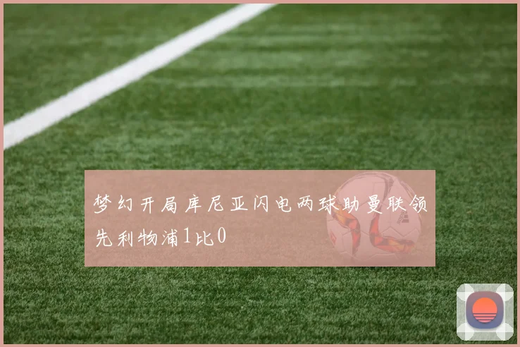梦幻开局库尼亚闪电两球助曼联领先利物浦1比0