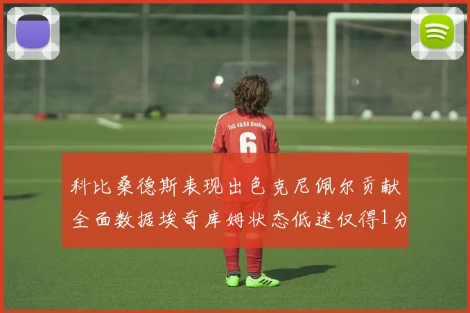 科比桑德斯表现出色克尼佩尔贡献全面数据埃奇库姆状态低迷仅得1分