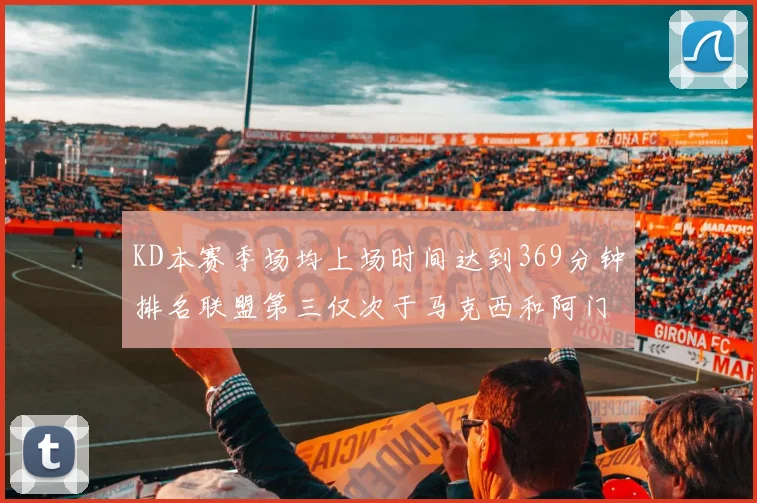 KD本赛季场均上场时间达到369分钟排名联盟第三仅次于马克西和阿门