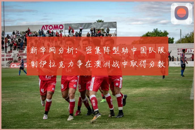 新华网分析：密集阵型助中国队限制伊拉克力争在澳洲战中取得分数
