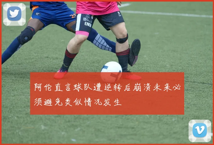 阿伦直言球队遭逆转后崩溃未来必须避免类似情况发生