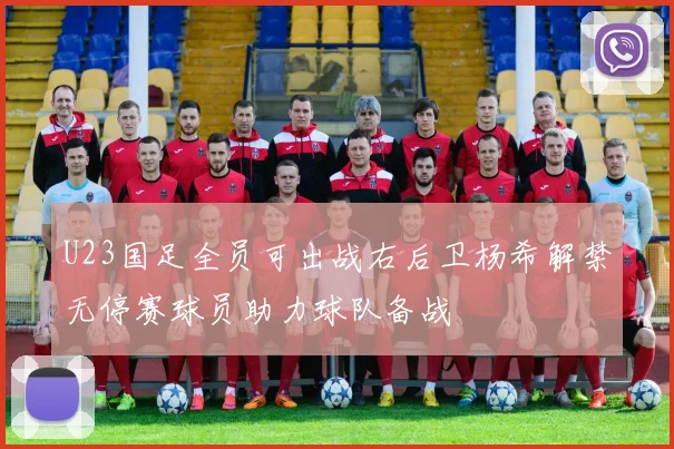 U23国足全员可出战右后卫杨希解禁无停赛球员助力球队备战
